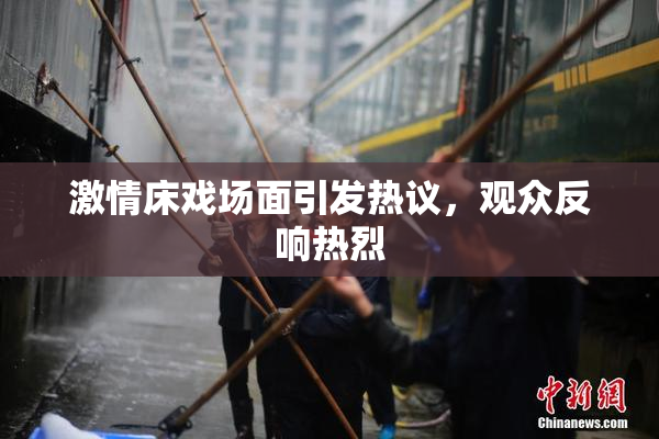 激情床戏场面引发热议，观众反响热烈