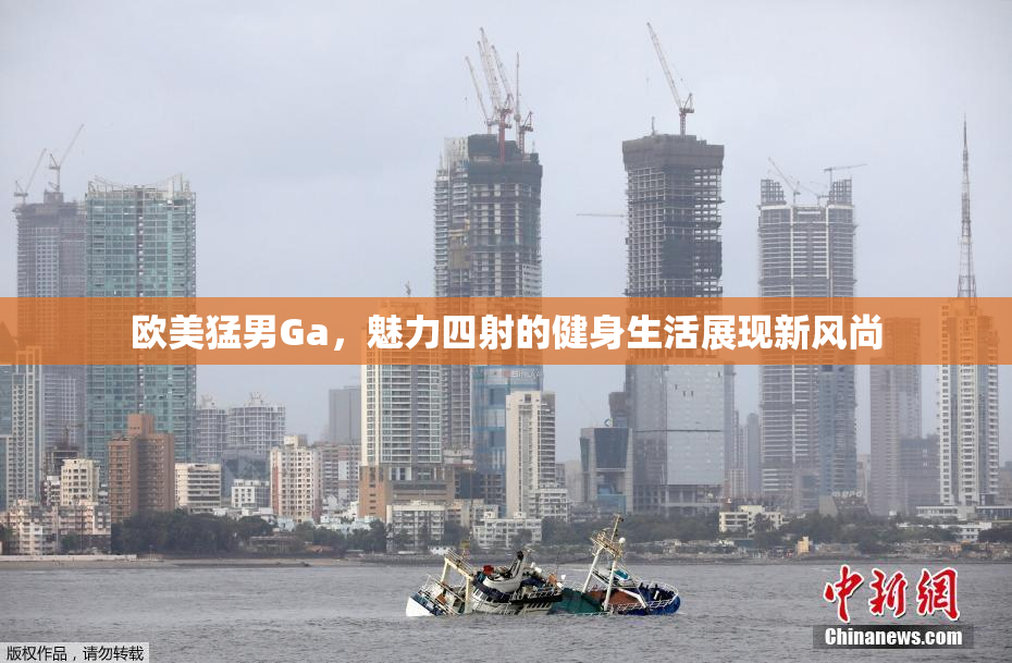 欧美猛男Ga，魅力四射的健身生活展现新风尚