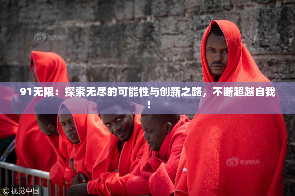 91无限：探索无尽的可能性与创新之路，不断超越自我！