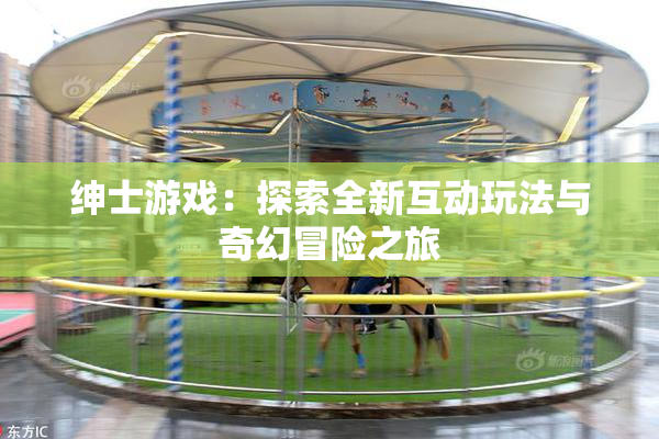 绅士游戏：探索全新互动玩法与奇幻冒险之旅