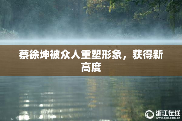 蔡徐坤被众人重塑形象，获得新高度