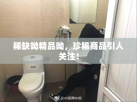 稀缺呦精品呦，珍稀商品引人关注！