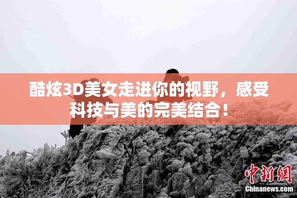 酷炫3D美女走进你的视野，感受科技与美的完美结合！