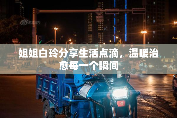 姐姐白玲分享生活点滴，温暖治愈每一个瞬间