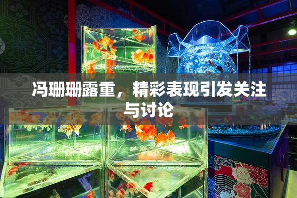 冯珊珊露重，精彩表现引发关注与讨论