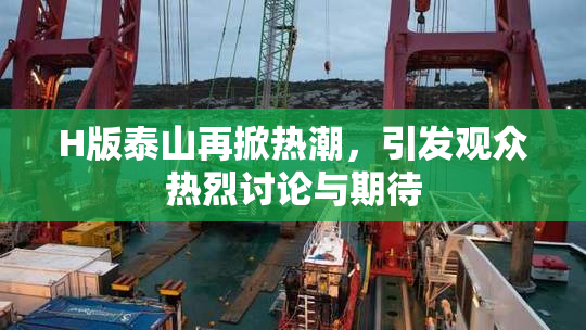H版泰山再掀热潮，引发观众热烈讨论与期待