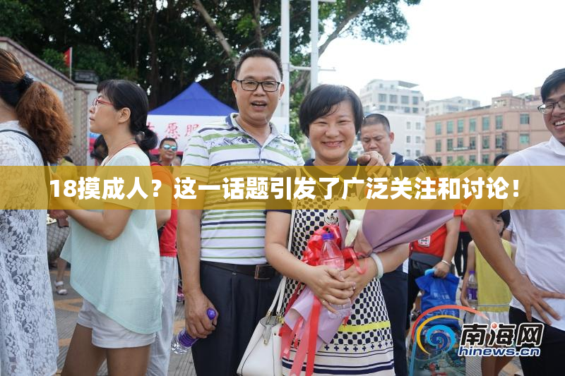 18摸成人？这一话题引发了广泛关注和讨论！