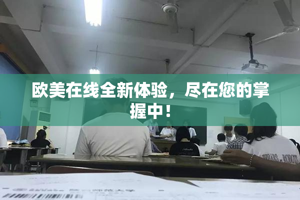 欧美在线全新体验，尽在您的掌握中！