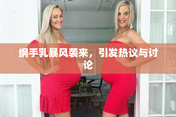 纲手乳暴风袭来，引发热议与讨论