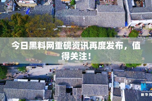 今日黑料网重磅资讯再度发布，值得关注！