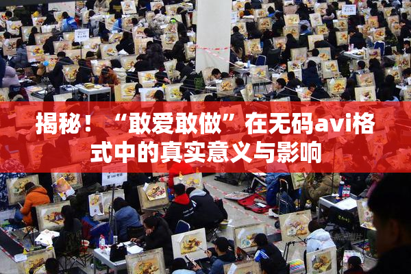 揭秘！“敢爱敢做”在无码avi格式中的真实意义与影响