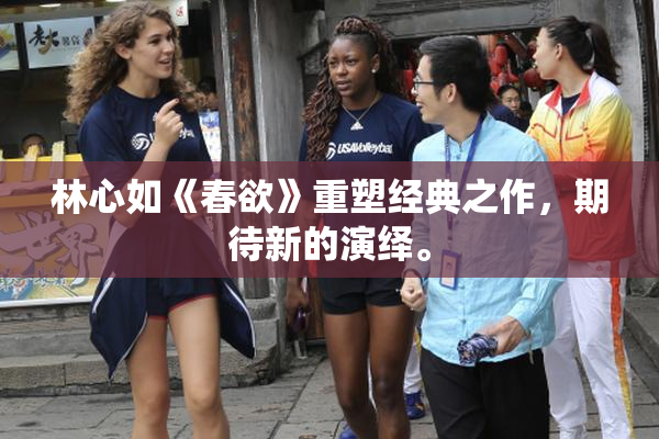 林心如《春欲》重塑经典之作，期待新的演绎。