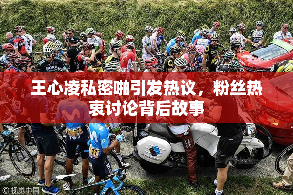 王心凌私密啪引发热议，粉丝热衷讨论背后故事