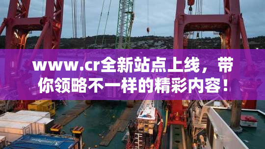 www.cr全新站点上线，带你领略不一样的精彩内容！