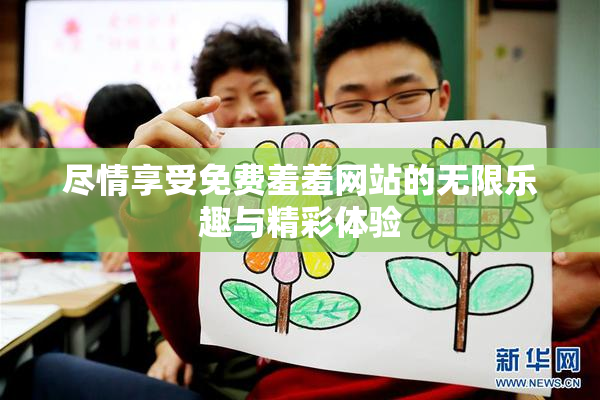 尽情享受免费羞羞网站的无限乐趣与精彩体验