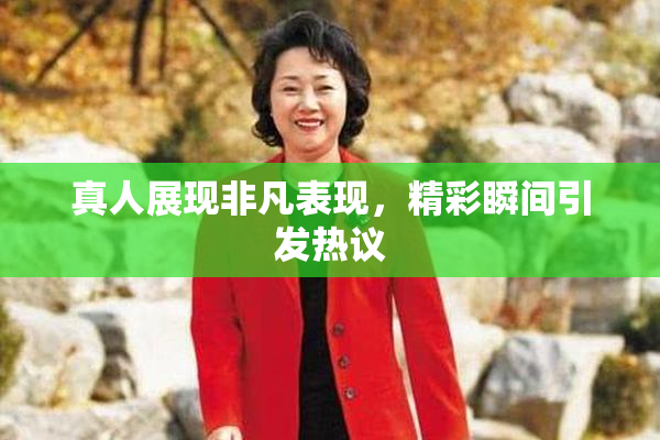真人展现非凡表现，精彩瞬间引发热议