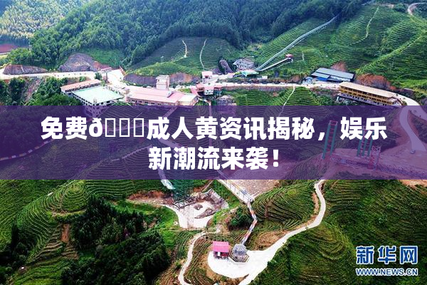 免费🔞成人黄资讯揭秘，娱乐新潮流来袭！