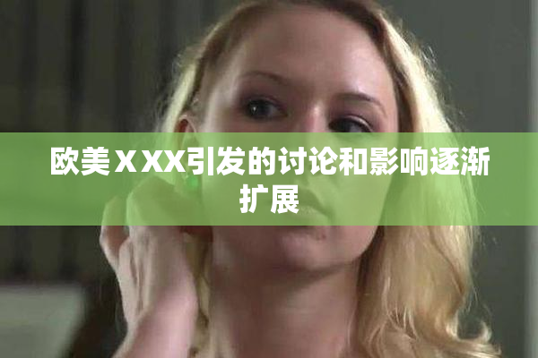 欧美ⅩXX引发的讨论和影响逐渐扩展