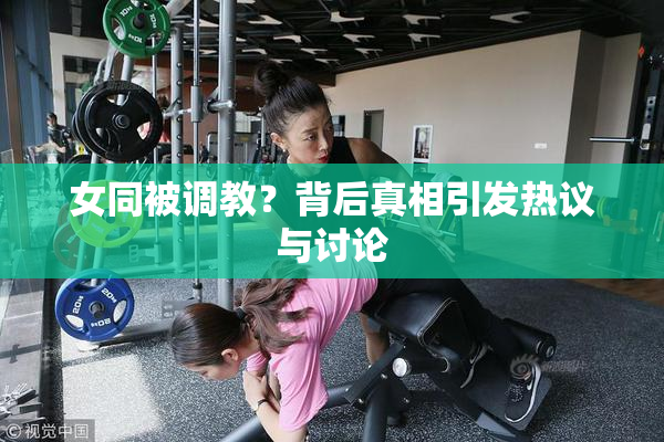 女同被调教？背后真相引发热议与讨论