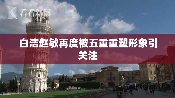 白洁赵敏再度被五重重塑形象引关注