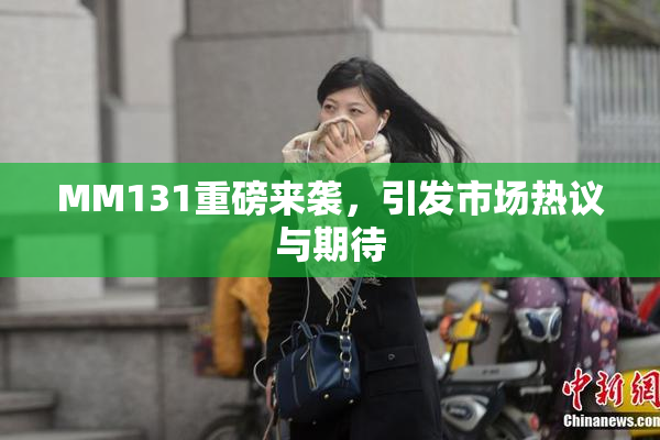 MM131重磅来袭，引发市场热议与期待