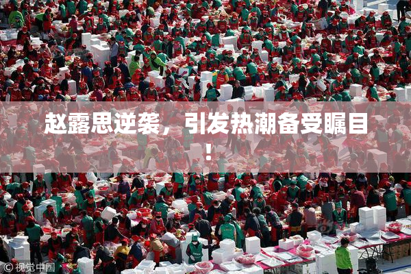 赵露思逆袭，引发热潮备受瞩目！