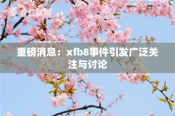 重磅消息：xfb8事件引发广泛关注与讨论