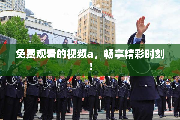 免费观看的视频a，畅享精彩时刻！