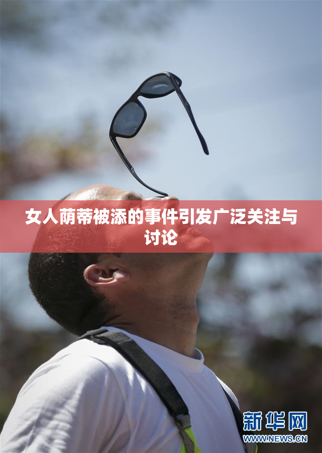 女人荫蒂被添的事件引发广泛关注与讨论