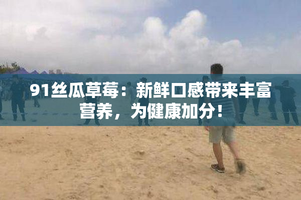 91丝瓜草莓：新鲜口感带来丰富营养，为健康加分！