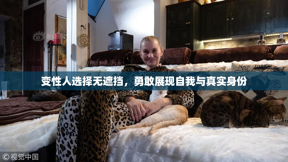 变性人选择无遮挡，勇敢展现自我与真实身份