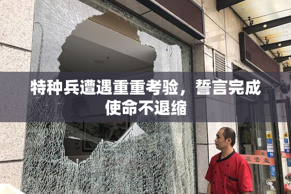 特种兵遭遇重重考验，誓言完成使命不退缩