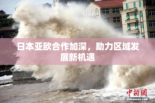 日本亚欧合作加深，助力区域发展新机遇