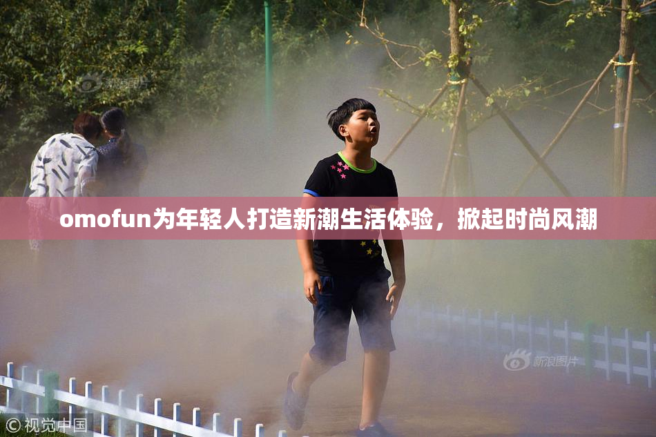omofun为年轻人打造新潮生活体验，掀起时尚风潮