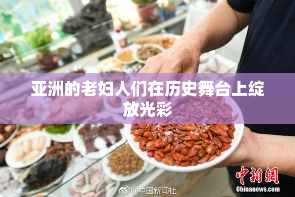 亚洲的老妇人们在历史舞台上绽放光彩