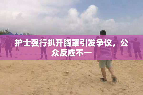 护士强行扒开胸罩引发争议，公众反应不一