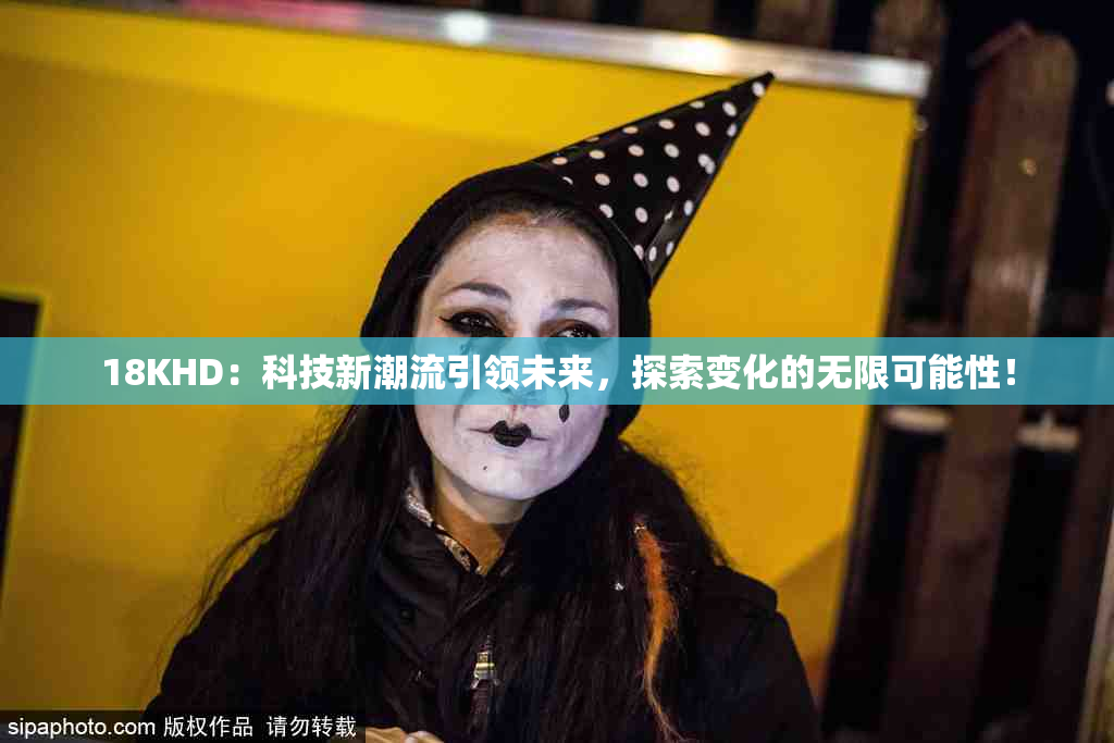 18KHD：科技新潮流引领未来，探索变化的无限可能性！