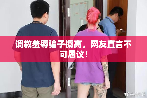调教羞辱骗子撅高，网友直言不可思议！