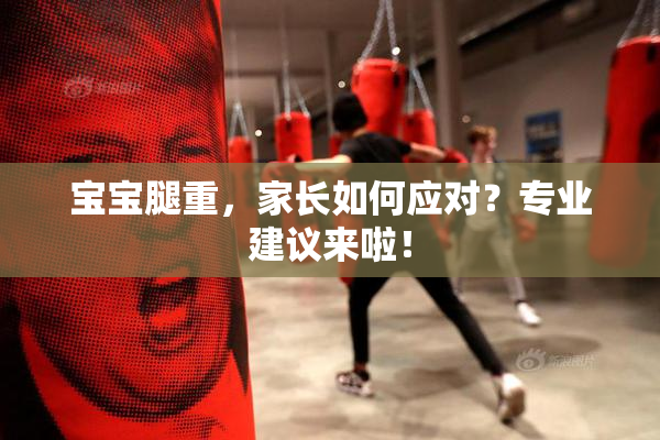 宝宝腿重，家长如何应对？专业建议来啦！