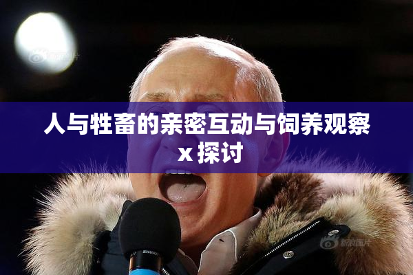 人与牲畜的亲密互动与饲养观察ⅹ探讨