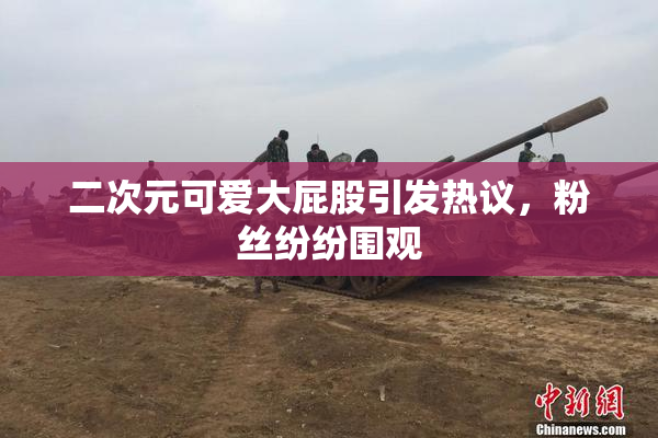二次元可爱大屁股引发热议，粉丝纷纷围观