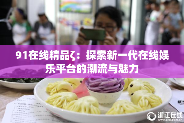 91在线精品ζ：探索新一代在线娱乐平台的潮流与魅力