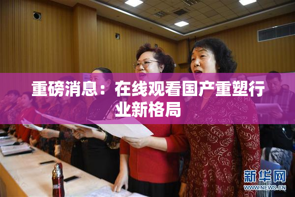 重磅消息：在线观看国产重塑行业新格局