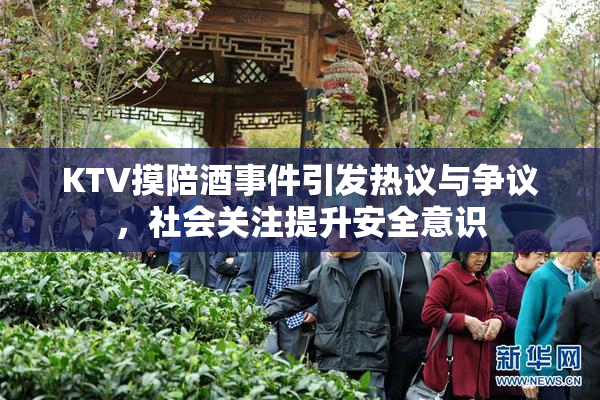 KTV摸陪酒事件引发热议与争议，社会关注提升安全意识