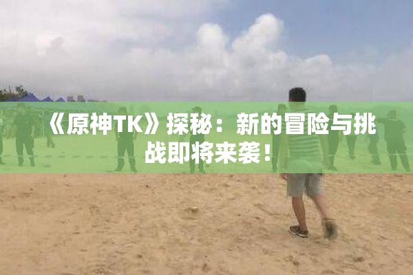 《原神TK》探秘：新的冒险与挑战即将来袭！