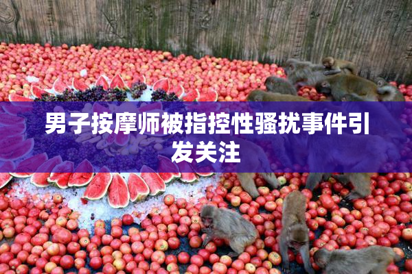男子按摩师被指控性骚扰事件引发关注