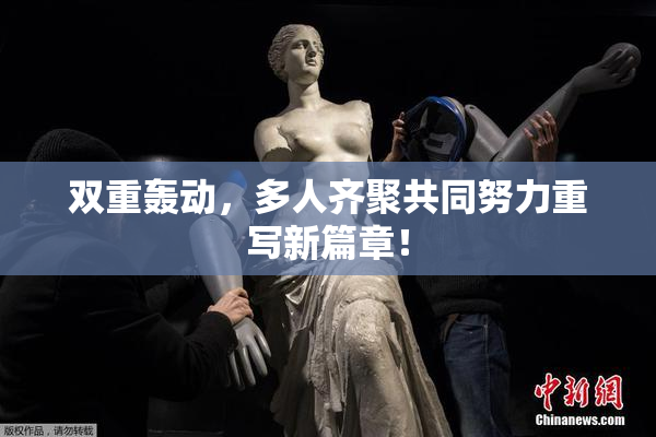 双重轰动，多人齐聚共同努力重写新篇章！