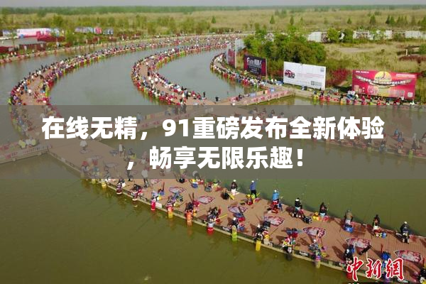 在线无精，91重磅发布全新体验，畅享无限乐趣！