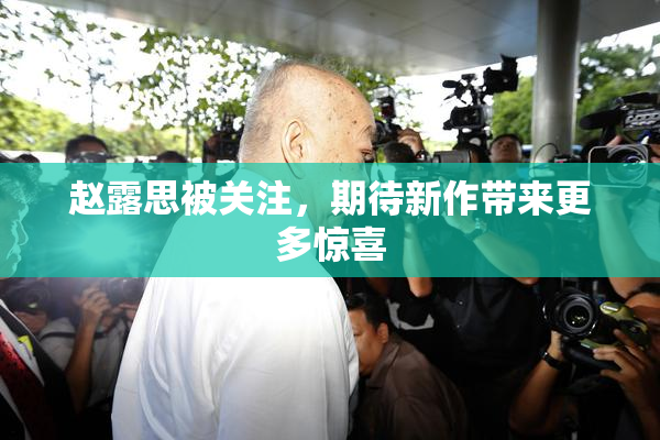 赵露思被关注，期待新作带来更多惊喜
