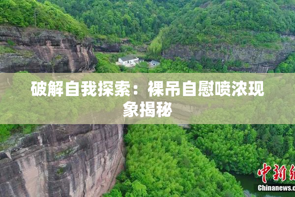 破解自我探索：裸吊自慰喷浓现象揭秘